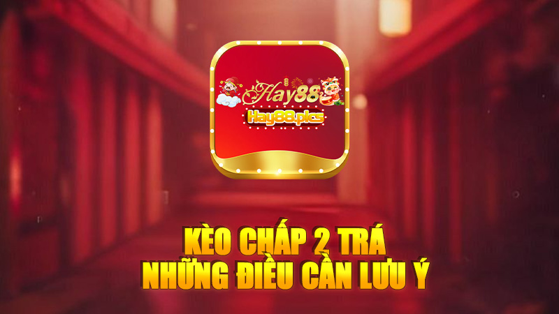Kèo chấp 2 trái: Những điều cần lưu ý